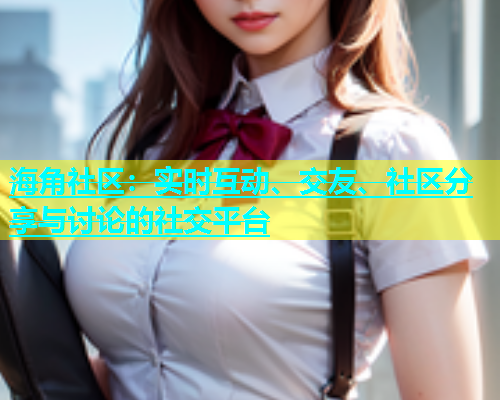 海角社区：实时互动、交友、社区分享与讨论的社交平台  第1张