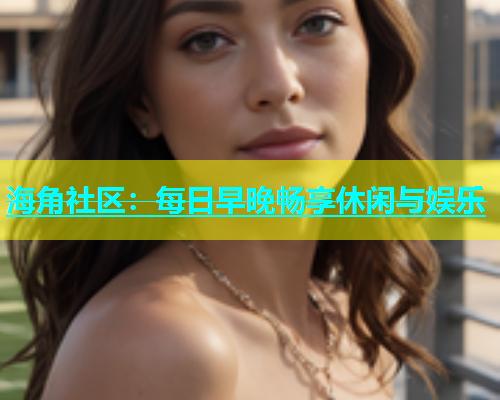 海角社区：每日早晚畅享休闲与娱乐  第1张