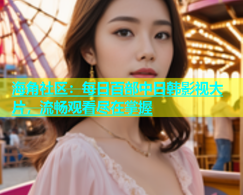 海角社区：每日百部中日韩影视大片，流畅观看尽在掌握  第1张