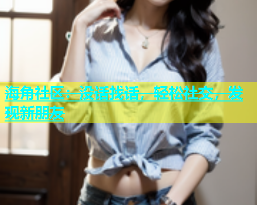 海角社区：没话找话，轻松社交，发现新朋友  第1张