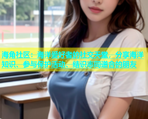 海角社区：海洋爱好者的社交天堂，分享海洋知识、参与保护活动、结识志同道合的朋友  第2张