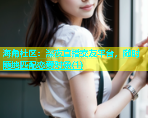 海角社区：深夜直播交友平台，随时随地匹配恋爱对象(1)  第1张