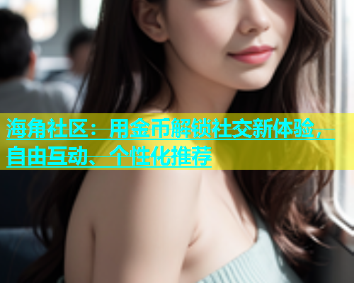 海角社区：用金币解锁社交新体验，自由互动、个性化推荐  第1张
