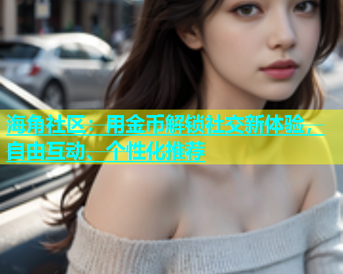 海角社区：用金币解锁社交新体验，自由互动、个性化推荐  第2张