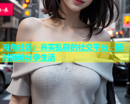 海角社区：真实乱聊的社交平台，随时随地分享生活  第1张