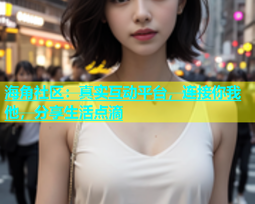 海角社区：真实互动平台，连接你我他，分享生活点滴  第1张