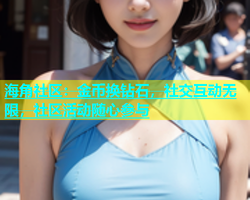 海角社区：金币换钻石，社交互动无限，社区活动随心参与  第1张