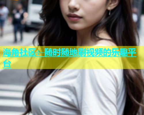 海角社区：随时随地刷视频的乐趣平台  第1张
