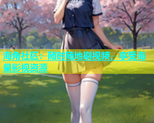 海角社区：随时随地刷视频，享受海量影视资源  第2张