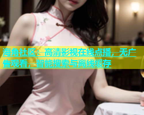 海角社区：高清影视在线点播，无广告观看，智能搜索与离线缓存  第2张