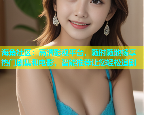 海角社区：高清影视平台，随时随地畅享热门剧集和电影，智能推荐让您轻松追剧  第2张