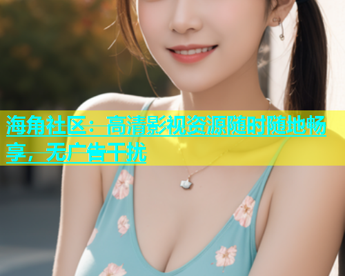 海角社区：高清影视资源随时随地畅享，无广告干扰  第1张
