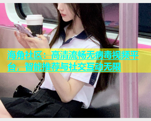 海角社区：高清流畅无病毒视频平台，智能推荐与社交互动无限  第2张