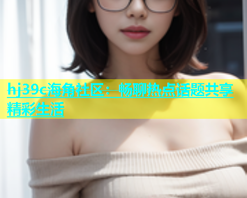 hj39c海角社区：畅聊热点话题共享精彩生活  第1张
