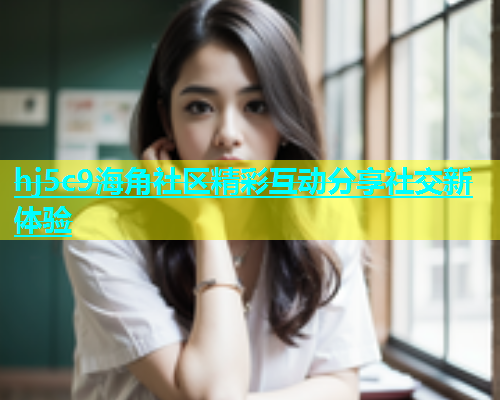 hj5c9海角社区精彩互动分享社交新体验  第1张