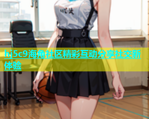 hj5c9海角社区精彩互动分享社交新体验  第2张
