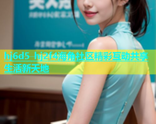 hj6d5 hj2f4海角社区精彩互动共享生活新天地  第1张
