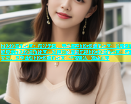 hj9d9海角社区：精彩无限，等你探索hj9d9海角社区：最新潮流聚集地hj9d9海角社区：发现你的专属乐趣hj9d9海角社区：互动交友，尽享此刻hj9d9海角社区：情感驿站，释放真我  第1张