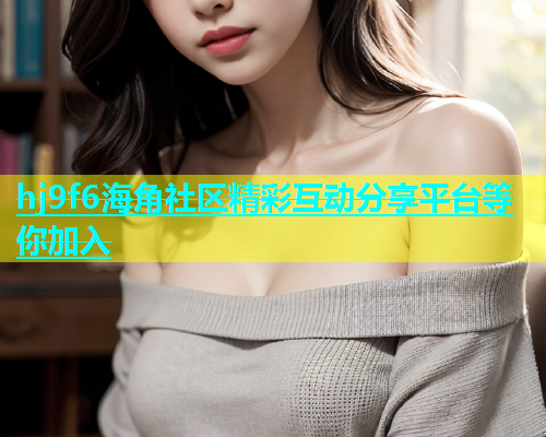 hj9f6海角社区精彩互动分享平台等你加入  第2张