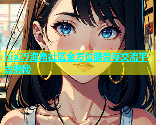 hja29海角社区全方位服务与交流平台揭秘  第1张