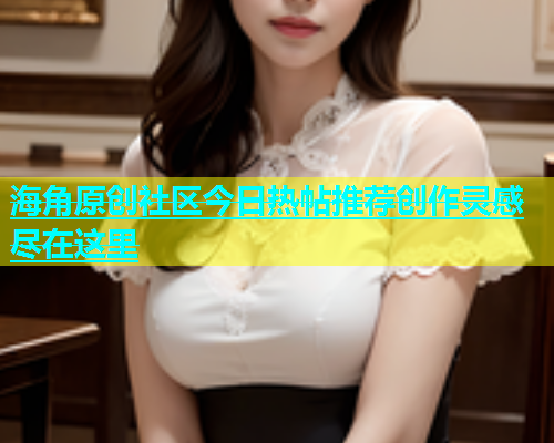 海角原创社区今日热帖推荐创作灵感尽在这里  第1张