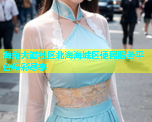 海角大道社区北海海城区便民服务平台精彩尽享  第1张
