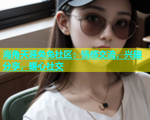 海角天涯兔兔社区：情感交流，兴趣分享，暖心社交  第1张