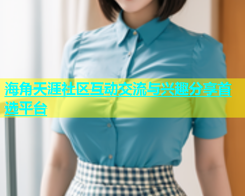 海角天涯社区互动交流与兴趣分享首选平台  第1张