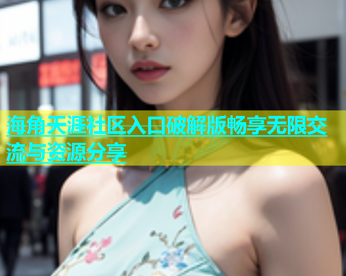 海角天涯社区入口破解版畅享无限交流与资源分享  第1张