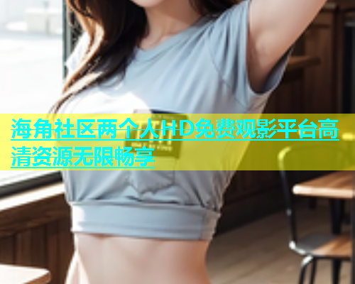 海角社区两个人HD免费观影平台高清资源无限畅享  第1张