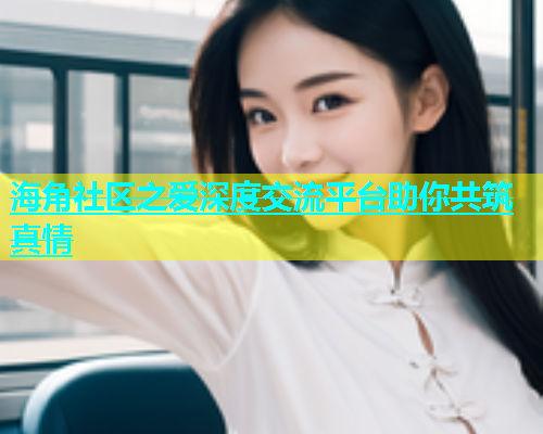 海角社区之爱深度交流平台助你共筑真情  第1张