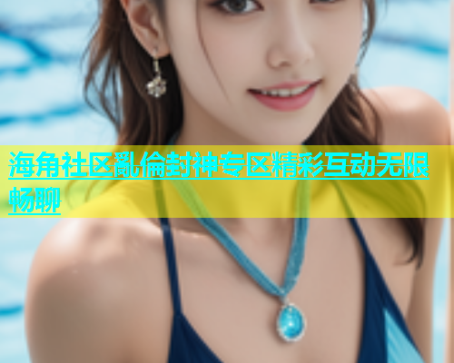 海角社区亂倫封神专区精彩互动无限畅聊  第1张