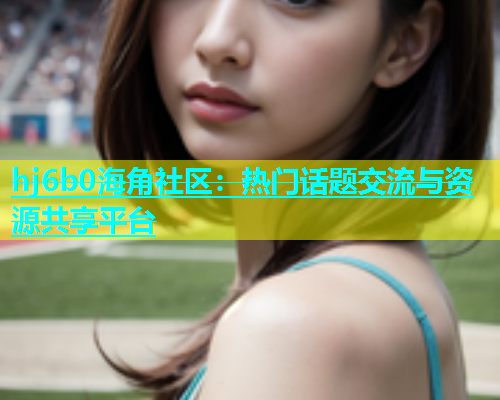 hj6b0海角社区：热门话题交流与资源共享平台  第1张