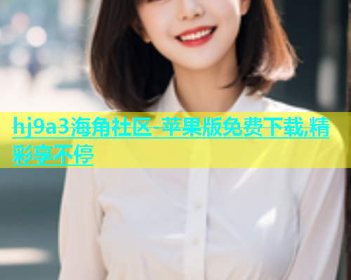 hj9a3海角社区-苹果版免费下载,精彩享不停  第1张