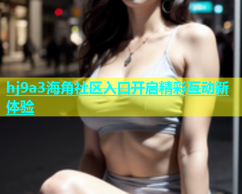 hj9a3海角社区入口开启精彩互动新体验  第1张