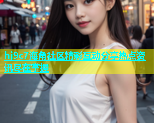 hj9c7海角社区精彩互动分享热点资讯尽在掌握  第1张