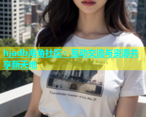 hjadb海角社区：互动交流与资源共享新天地  第1张