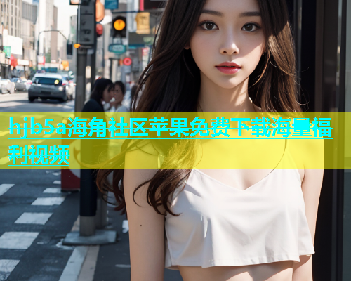 hjb5a海角社区苹果免费下载海量福利视频  第1张
