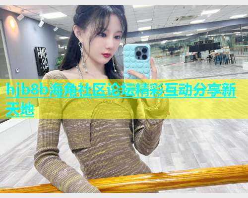 hjb8b海角社区论坛精彩互动分享新天地  第1张