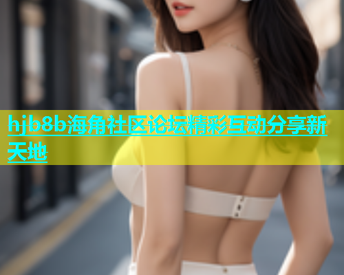 hjb8b海角社区论坛精彩互动分享新天地  第2张
