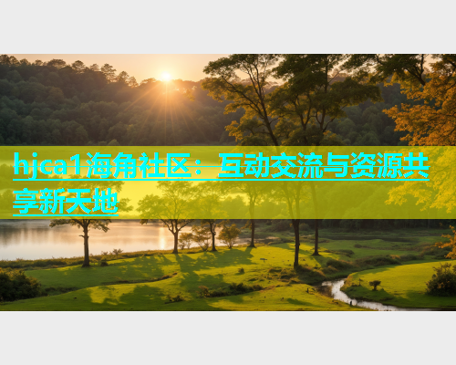 hjca1海角社区：互动交流与资源共享新天地  第2张