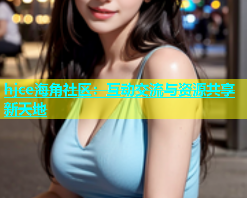 hjce海角社区：互动交流与资源共享新天地  第1张