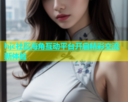hjc社区海角互动平台开启精彩交流新体验  第1张