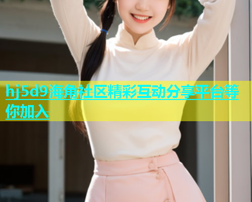 hj5d9海角社区精彩互动分享平台等你加入  第1张
