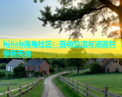 hj6eb海角社区：互动交流与资源共享新天地  第1张