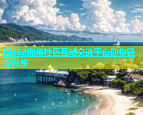 hja32海角社区互动交流平台助你轻松分享  第1张