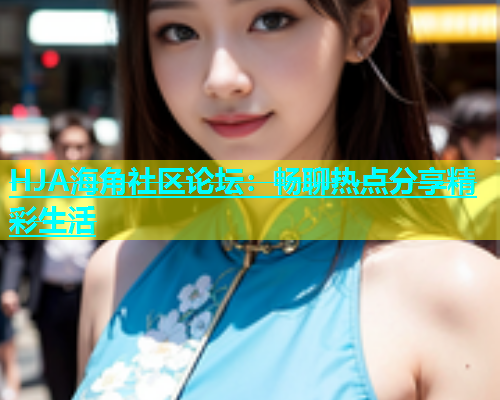 HJA海角社区论坛：畅聊热点分享精彩生活  第1张