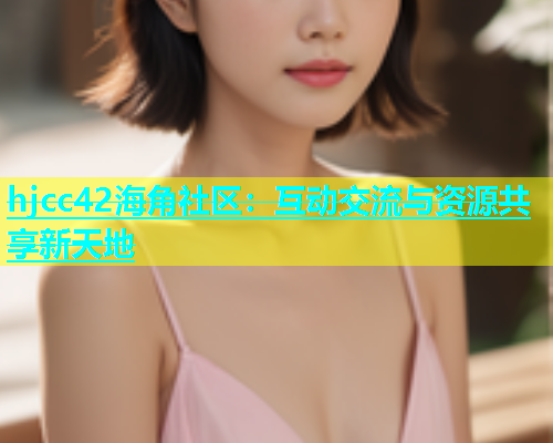 hjcc42海角社区：互动交流与资源共享新天地  第2张