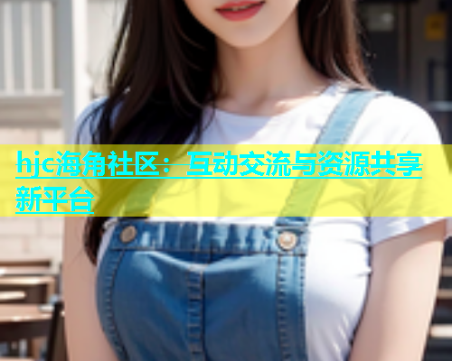 hjc海角社区：互动交流与资源共享新平台  第1张