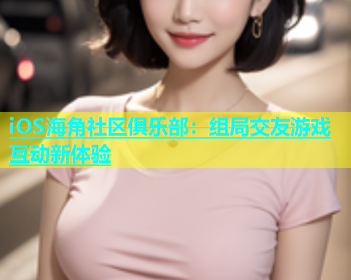 iOS海角社区俱乐部：组局交友游戏互动新体验  第1张